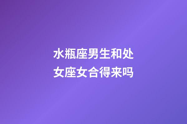 水瓶座男生和处女座女合得来吗-第1张-星座运势-玄机派