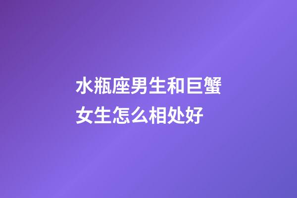 水瓶座男生和巨蟹女生怎么相处好-第1张-星座运势-玄机派
