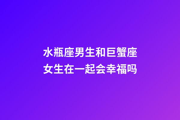 水瓶座男生和巨蟹座女生在一起会幸福吗-第1张-星座运势-玄机派