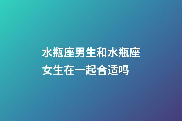 水瓶座男生和水瓶座女生在一起合适吗-第1张-星座运势-玄机派
