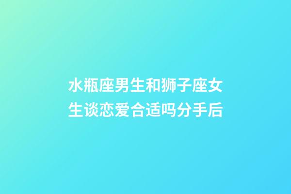 水瓶座男生和狮子座女生谈恋爱合适吗分手后-第1张-星座运势-玄机派