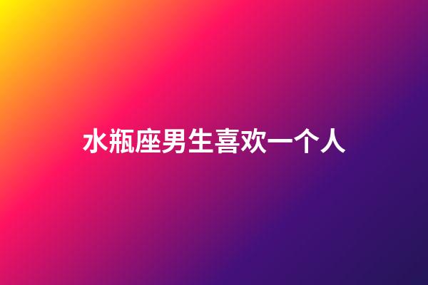 水瓶座男生喜欢一个人(水瓶座男生真爱一个人的表现)-第1张-星座运势-玄机派