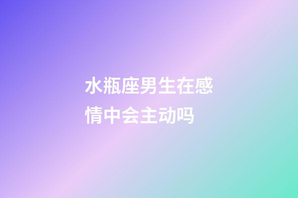水瓶座男生在感情中会主动吗-第1张-星座运势-玄机派