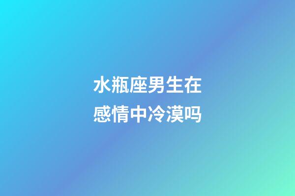 水瓶座男生在感情中冷漠吗-第1张-星座运势-玄机派