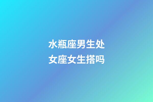 水瓶座男生处女座女生搭吗-第1张-星座运势-玄机派