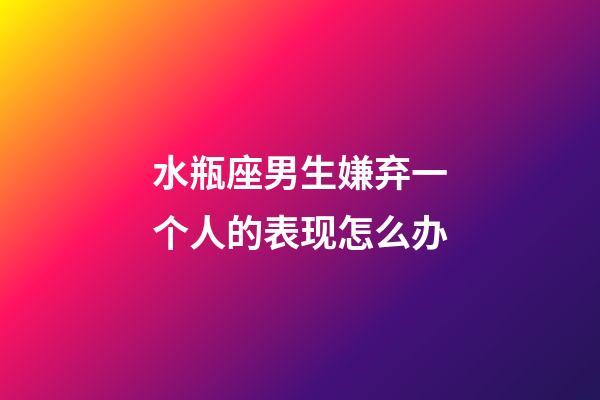 水瓶座男生嫌弃一个人的表现怎么办-第1张-星座运势-玄机派