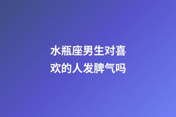 水瓶座男生对喜欢的人发脾气吗-第1张-星座运势-玄机派