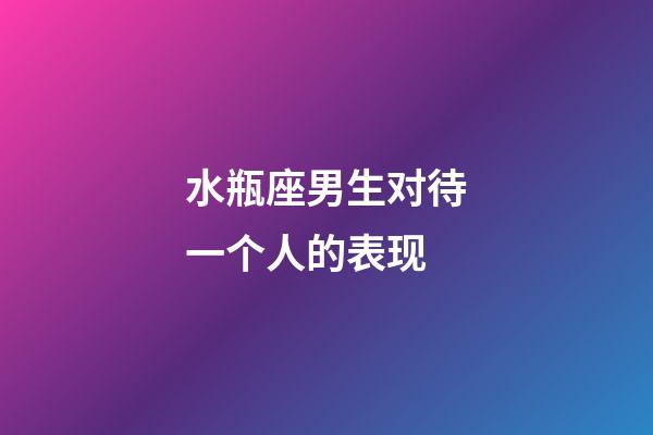 水瓶座男生对待一个人的表现-第1张-星座运势-玄机派