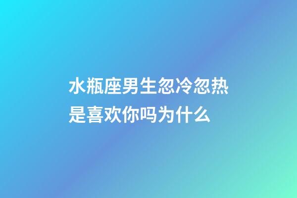 水瓶座男生忽冷忽热是喜欢你吗为什么-第1张-星座运势-玄机派