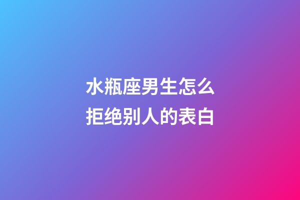 水瓶座男生怎么拒绝别人的表白-第1张-星座运势-玄机派