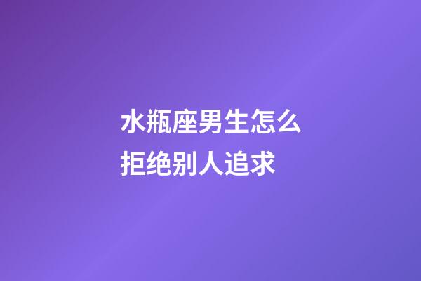 水瓶座男生怎么拒绝别人追求-第1张-星座运势-玄机派