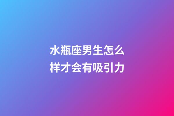 水瓶座男生怎么样才会有吸引力-第1张-星座运势-玄机派