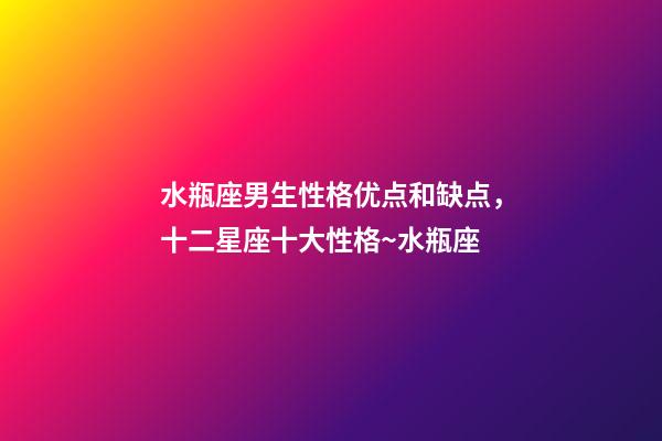水瓶座男生性格优点和缺点，十二星座十大性格~水瓶座-第1张-观点-玄机派