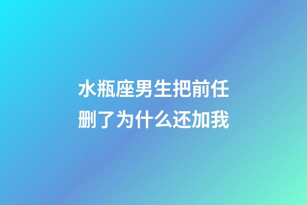 水瓶座男生把前任删了为什么还加我-第1张-星座运势-玄机派
