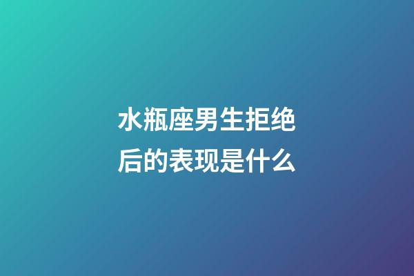 水瓶座男生拒绝后的表现是什么