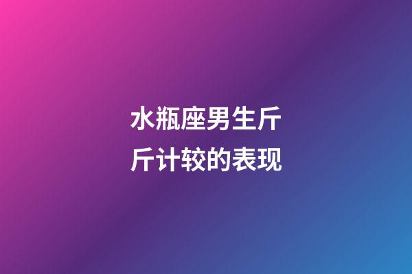 水瓶座男生斤斤计较的表现-第1张-星座运势-玄机派