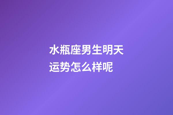 水瓶座男生明天运势怎么样呢-第1张-星座运势-玄机派