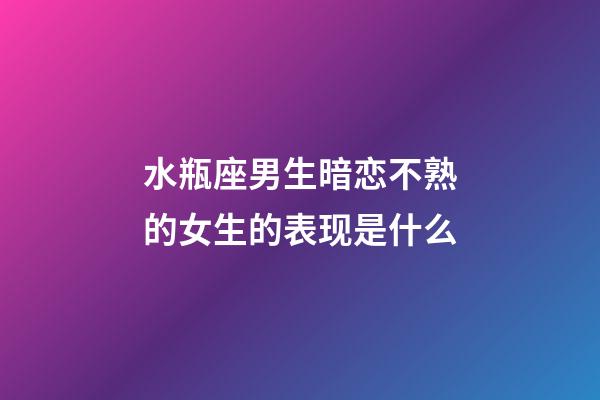 水瓶座男生暗恋不熟的女生的表现是什么-第1张-星座运势-玄机派