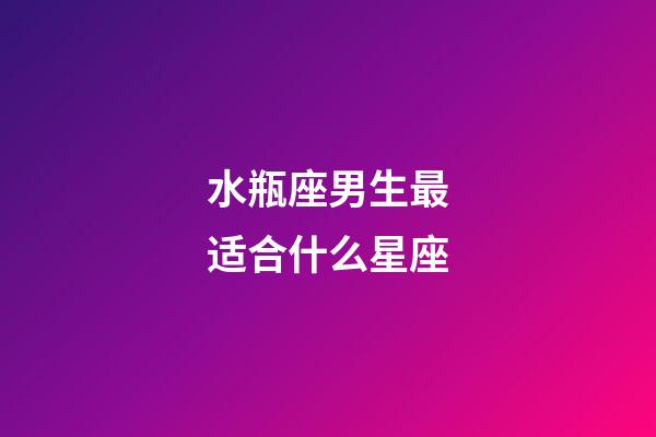 水瓶座男生最适合什么星座-第1张-星座运势-玄机派