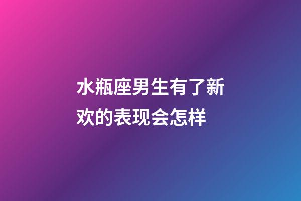 水瓶座男生有了新欢的表现会怎样-第1张-星座运势-玄机派