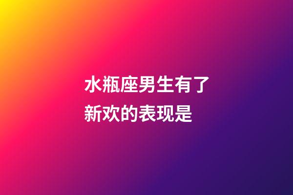 水瓶座男生有了新欢的表现是-第1张-星座运势-玄机派