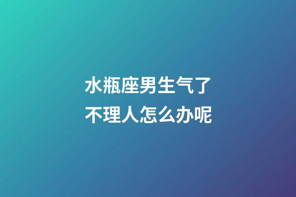 水瓶座男生气了不理人怎么办呢-第1张-星座运势-玄机派