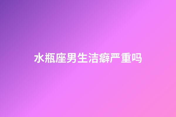 水瓶座男生洁癖严重吗-第1张-星座运势-玄机派