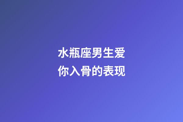 水瓶座男生爱你入骨的表现-第1张-星座运势-玄机派