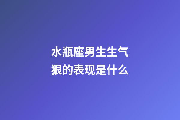水瓶座男生生气狠的表现是什么-第1张-星座运势-玄机派