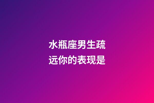 水瓶座男生疏远你的表现是-第1张-星座运势-玄机派