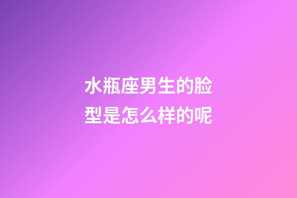 水瓶座男生的脸型是怎么样的呢-第1张-星座运势-玄机派
