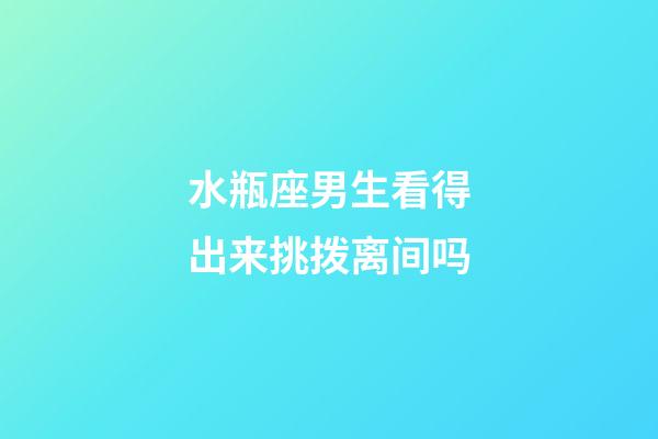 水瓶座男生看得出来挑拨离间吗-第1张-星座运势-玄机派