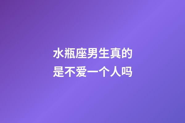 水瓶座男生真的是不爱一个人吗-第1张-星座运势-玄机派