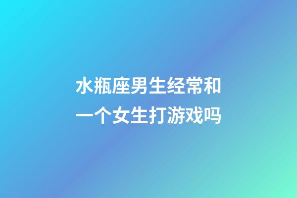 水瓶座男生经常和一个女生打游戏吗-第1张-星座运势-玄机派