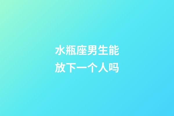 水瓶座男生能放下一个人吗-第1张-星座运势-玄机派