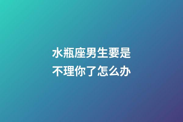 水瓶座男生要是不理你了怎么办-第1张-星座运势-玄机派