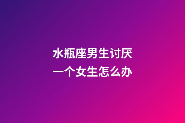 水瓶座男生讨厌一个女生怎么办-第1张-星座运势-玄机派
