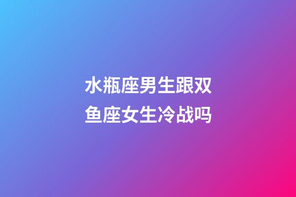 水瓶座男生跟双鱼座女生冷战吗-第1张-星座运势-玄机派