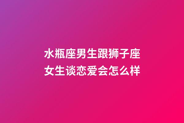 水瓶座男生跟狮子座女生谈恋爱会怎么样-第1张-星座运势-玄机派