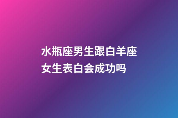 水瓶座男生跟白羊座女生表白会成功吗-第1张-星座运势-玄机派