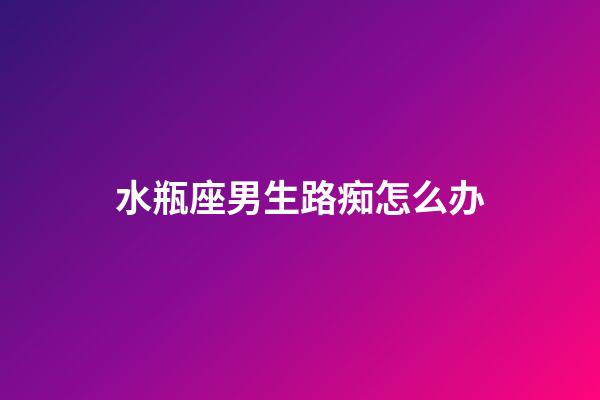 水瓶座男生路痴怎么办-第1张-星座运势-玄机派