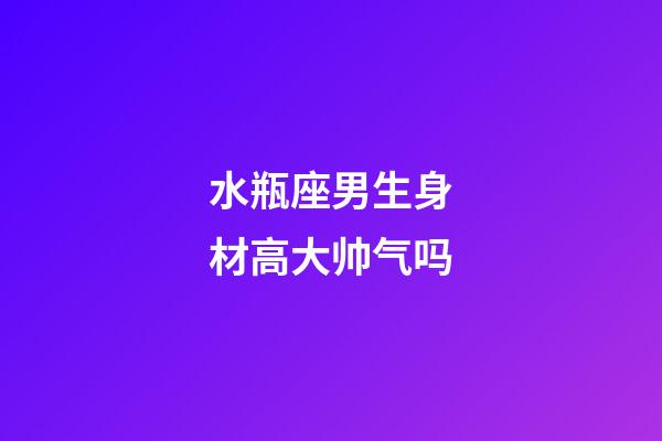 水瓶座男生身材高大帅气吗-第1张-星座运势-玄机派