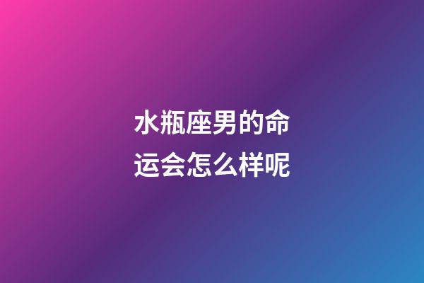 水瓶座男的命运会怎么样呢-第1张-星座运势-玄机派