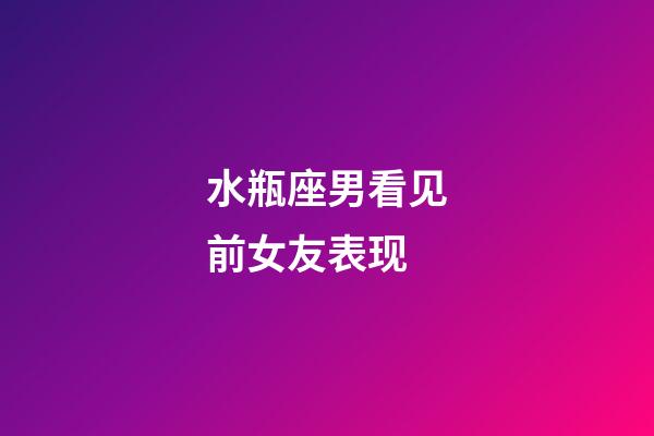 水瓶座男看见前女友表现-第1张-星座运势-玄机派