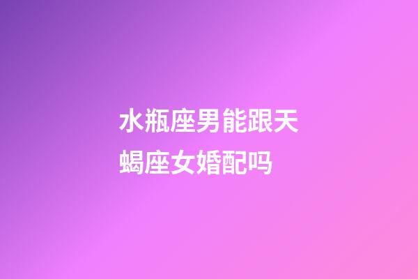 水瓶座男能跟天蝎座女婚配吗-第1张-星座运势-玄机派