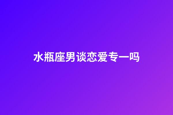 水瓶座男谈恋爱专一吗-第1张-星座运势-玄机派