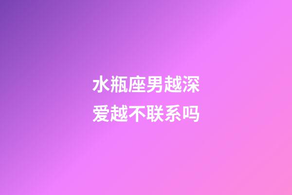水瓶座男越深爱越不联系吗-第1张-星座运势-玄机派