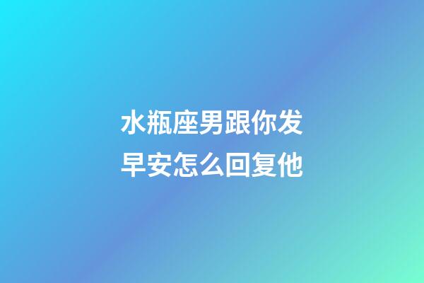水瓶座男跟你发早安怎么回复他-第1张-星座运势-玄机派