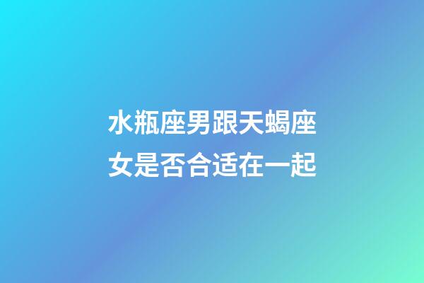 水瓶座男跟天蝎座女是否合适在一起-第1张-星座运势-玄机派