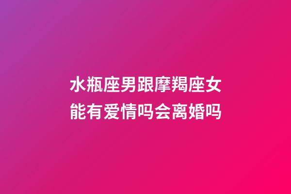 水瓶座男跟摩羯座女能有爱情吗会离婚吗-第1张-星座运势-玄机派